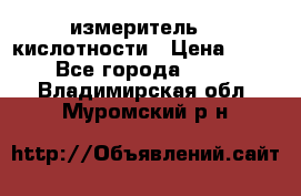 измеритель    кислотности › Цена ­ 380 - Все города  »    . Владимирская обл.,Муромский р-н